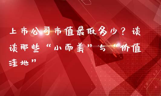上市公司市值最低多少？谈谈那些“小而美”与“价值洼地”_https://cj002.lansai.wang_财经百问_第1张