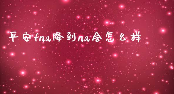平安fna降到na会怎么样_https://cj002.lansai.wang_保险问答_第1张