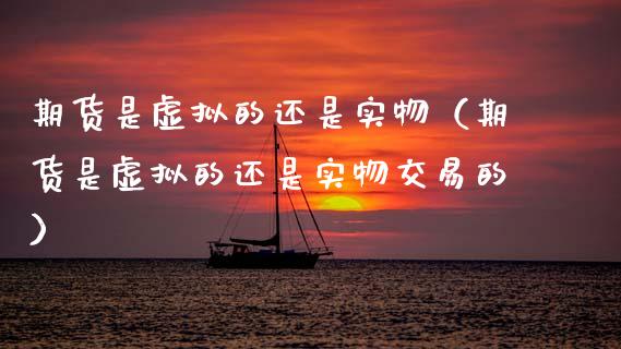 期货是虚拟的还是实物（期货是虚拟的还是实物交易的）_https://cj002.lansai.wang_保险问答_第1张