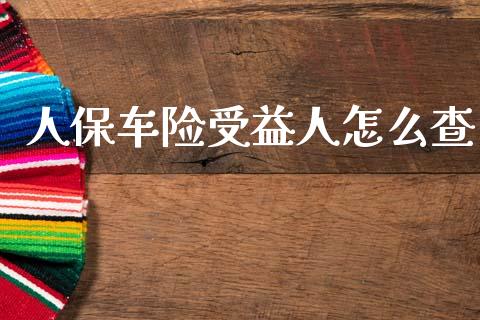 人保车险受益人怎么查_https://cj002.lansai.wang_保险问答_第1张