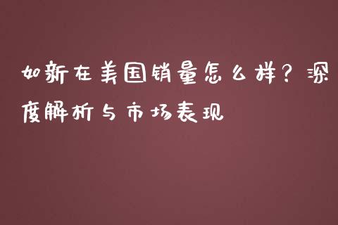 如新在美国销量怎么样？深度解析与市场表现_https://cj002.lansai.wang_理财问答_第1张