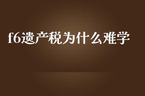f6遗产税为什么难学_https://cj002.lansai.wang_会计问答_第1张