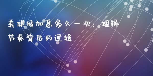美联储加息多久一次：理解节奏背后的逻辑_https://cj002.lansai.wang_财经问答_第1张
