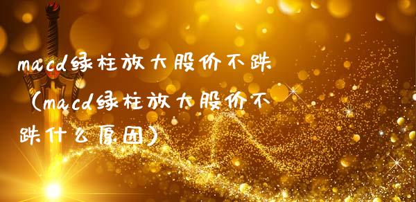 macd绿柱放大股价不跌（macd绿柱放大股价不跌什么原因）_https://cj002.lansai.wang_期货问答_第1张
