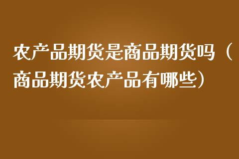 农产品期货是商品期货吗（商品期货农产品有哪些）_https://cj002.lansai.wang_理财问答_第1张