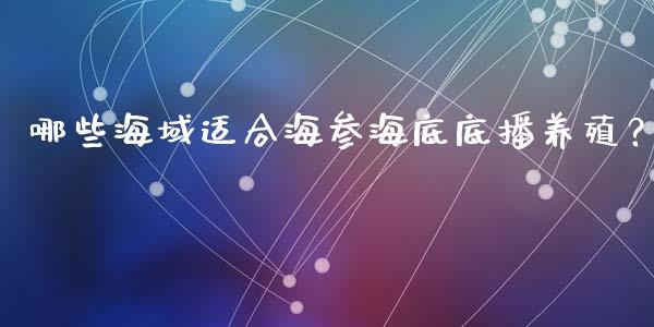 哪些海域适合海参海底底播养殖?_期货问答_第1张_财经百问网 哪些海域适合海参海底底播养殖?_https://cj002.lansai.wang_期货问答_第1张