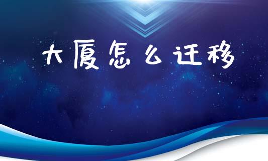 大厦怎么迁移_https://cj002.lansai.wang_保险问答_第1张