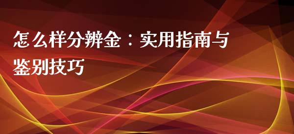 怎么样分辨金：实用指南与鉴别技巧_https://cj002.lansai.wang_会计问答_第1张