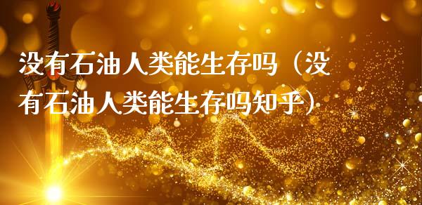 没有石油人类能生存吗（没有石油人类能生存吗知乎）_https://cj002.lansai.wang_理财问答_第1张