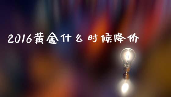 2016黄金什么时候降价_https://cj002.lansai.wang_期货问答_第1张