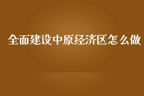 全面建设中原经济区怎么做_https://cj002.lansai.wang_财经百问_第1张