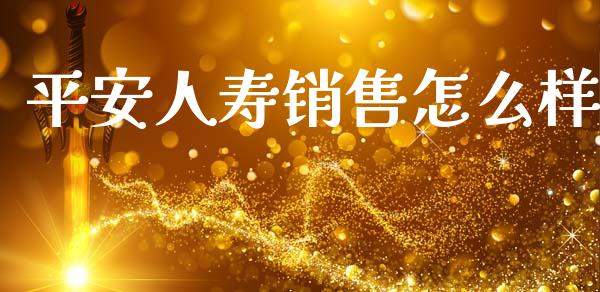 平安人寿销售怎么样_https://cj002.lansai.wang_保险问答_第1张