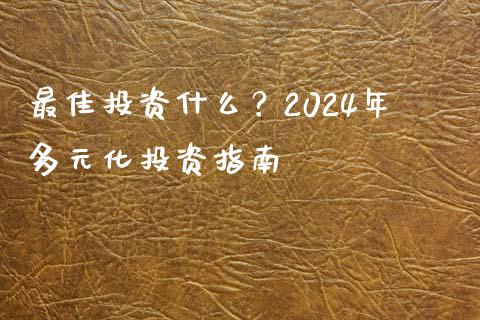 最佳投资什么？2024年多元化投资指南_https://cj002.lansai.wang_股市问答_第1张