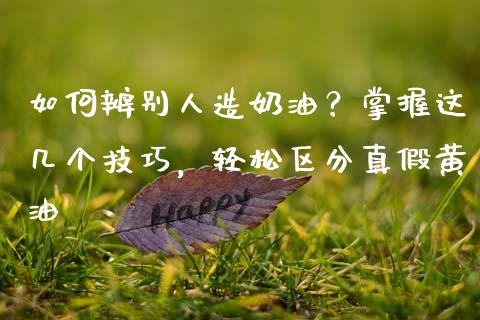 如何辨别人造奶油？掌握这几个技巧，轻松区分真假黄油_https://cj002.lansai.wang_财经问答_第1张