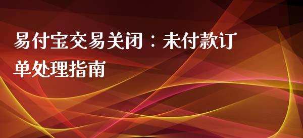 易付宝交易关闭：未付款订单处理指南_https://cj002.lansai.wang_金融问答_第1张