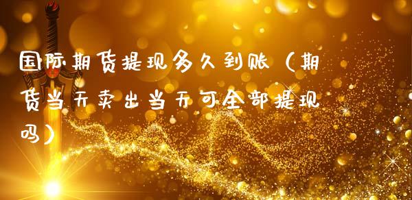国际期货提现多久到账（期货当天卖出当天可全部提现吗）_https://cj002.lansai.wang_理财问答_第1张