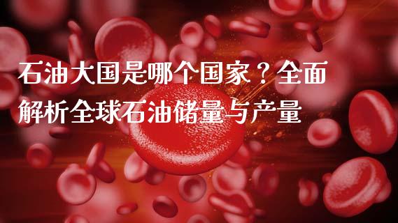 石油大国是哪个国家？全面解析全球石油储量与产量_https://cj002.lansai.wang_财经百问_第1张