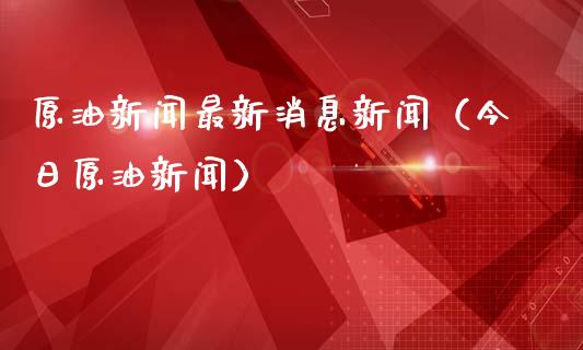 原油新闻最新消息新闻（今日原油新闻）_https://cj002.lansai.wang_理财问答_第1张
