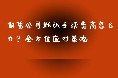期货公司默认手续费高怎么办？全方位应对策略_https://cj002.lansai.wang_股市问答_第1张