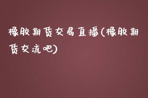 橡胶期货交易直播(橡胶期货交流吧)_https://cj002.lansai.wang_期货问答_第1张