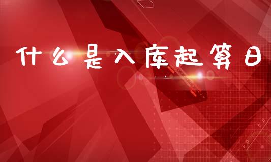 什么是入库起算日_https://cj002.lansai.wang_会计问答_第1张