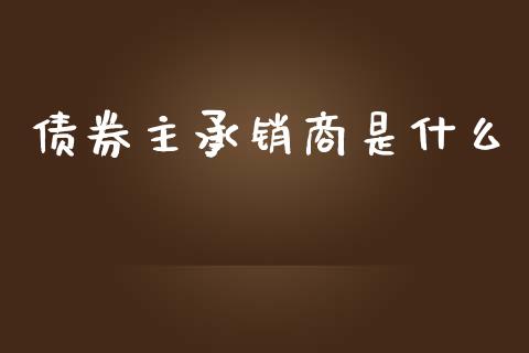 债券主承销商是什么_https://cj002.lansai.wang_财经百问_第1张