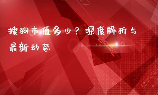 搜狗市值多少？深度解析与最新动态_https://cj002.lansai.wang_财经百问_第1张