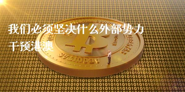 我们必须坚决什么外部势力干预港澳_https://cj002.lansai.wang_财经问答_第1张