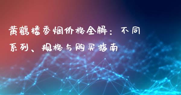 黄鹤楼香烟价格全解:不同系列、规格与购买指南_财经问答_第1张_财经百问网 黄鹤楼香烟价格全解:不同系列、规格与购买指南_https://cj002.lansai.wang_财经问答_第1张