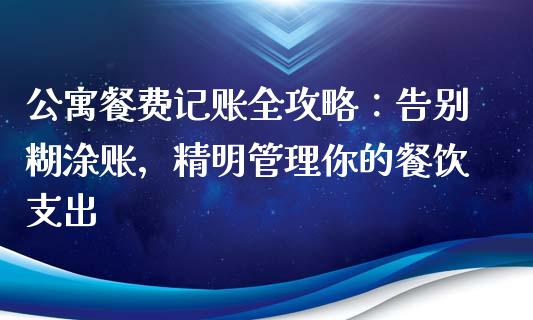 公寓餐费记账全攻略：告别糊涂账，精明管理你的餐饮支出_https://cj002.lansai.wang_股市问答_第1张
