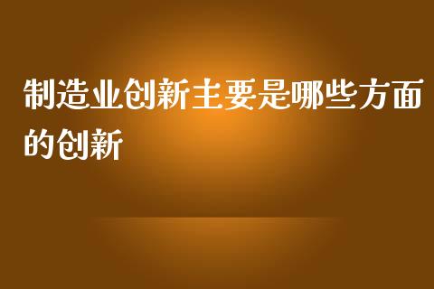 制造业创新主要是哪些方面的创新_https://cj002.lansai.wang_期货问答_第1张