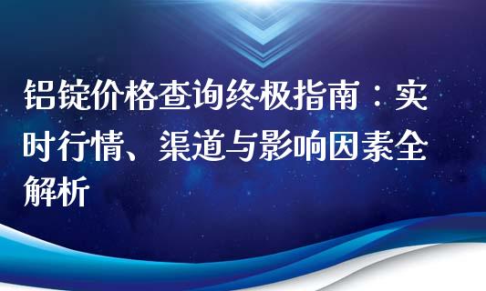 铝锭价格查询终极指南：实时行情、渠道与影响因素全解析_https://cj002.lansai.wang_会计问答_第1张