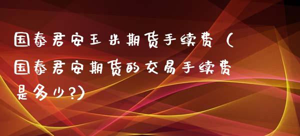 国泰君安玉米期货手续费（国泰君安期货的交易手续费是多少?）_https://cj002.lansai.wang_理财问答_第1张