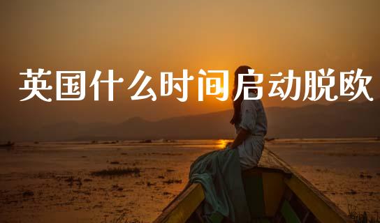 英国什么时间启动脱欧_https://cj002.lansai.wang_财经问答_第1张