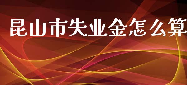 昆山市失业金怎么算_https://cj002.lansai.wang_保险问答_第1张