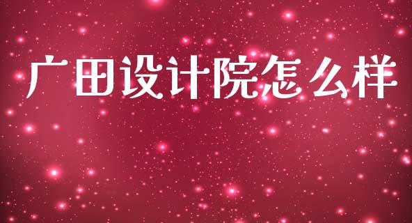 广田设计院怎么样_https://cj002.lansai.wang_财经百问_第1张