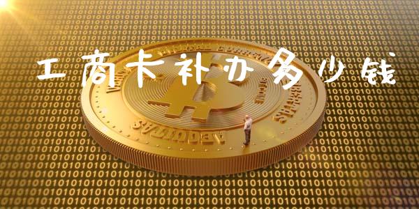 工商卡补办多少钱_https://cj002.lansai.wang_财经百问_第1张
