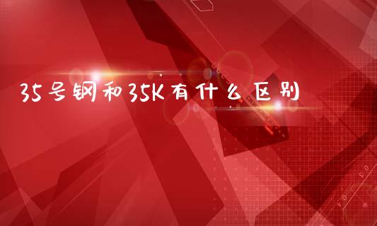 35号钢和35K有什么区别_https://cj002.lansai.wang_期货问答_第1张