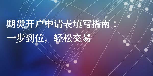 期货开户申请表填写指南：一步到位，轻松交易_https://cj002.lansai.wang_期货问答_第1张