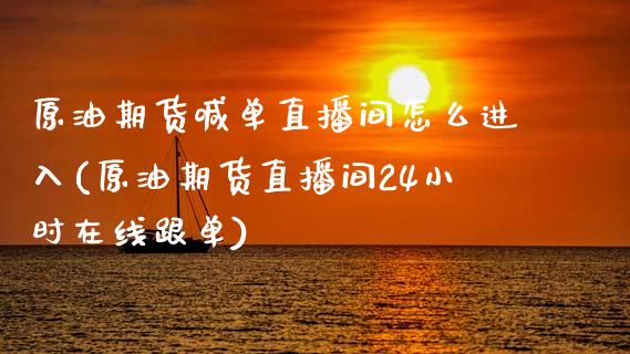 原油期货喊单直播间怎么进入(原油期货直播间24小时在线跟单)_https://cj002.lansai.wang_保险问答_第1张