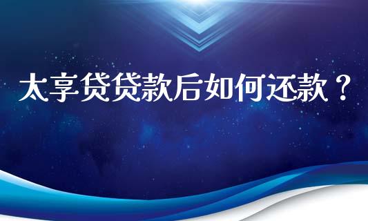 太享贷贷款后如何还款？_https://cj002.lansai.wang_期货问答_第1张