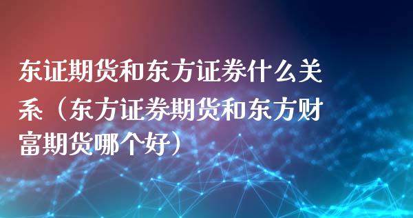 东证期货和东方证券什么关系（东方证券期货和东方财富期货哪个好）_https://cj002.lansai.wang_理财问答_第1张