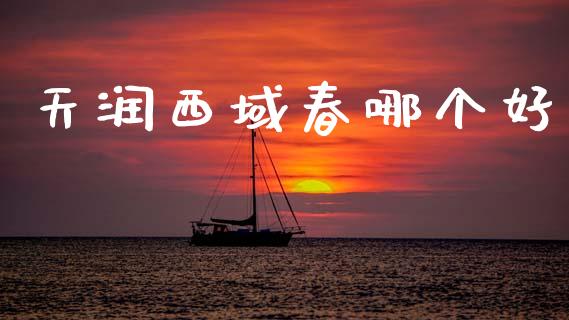 天润西域春哪个好_https://cj002.lansai.wang_期货问答_第1张