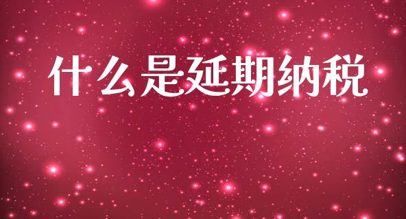 什么是延期纳税_https://cj002.lansai.wang_会计问答_第1张