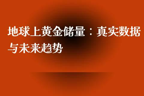 地球上黄金储量：真实数据与未来趋势_https://cj002.lansai.wang_财经百问_第1张