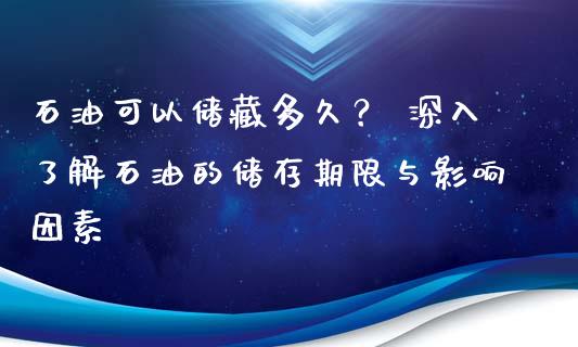 石油可以储藏多久？ 深入了解石油的储存期限与影响因素_https://cj002.lansai.wang_期货问答_第1张