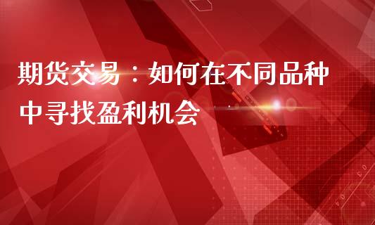 期货交易：如何在不同品种中寻找盈利机会_https://cj002.lansai.wang_股市问答_第1张