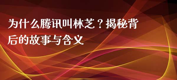 为什么腾讯叫林芝？揭秘背后的故事与含义_https://cj002.lansai.wang_保险问答_第1张