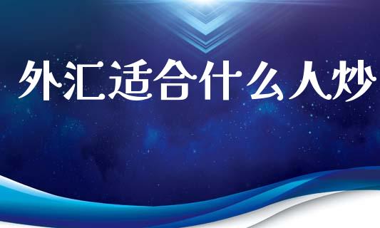 外汇适合什么人炒_https://cj002.lansai.wang_财经问答_第1张
