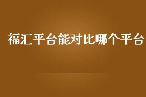 福汇平台能对比哪个平台_https://cj002.lansai.wang_财经问答_第1张